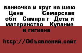 ванночка и круг на шею › Цена ­ 300 - Самарская обл., Самара г. Дети и материнство » Купание и гигиена   